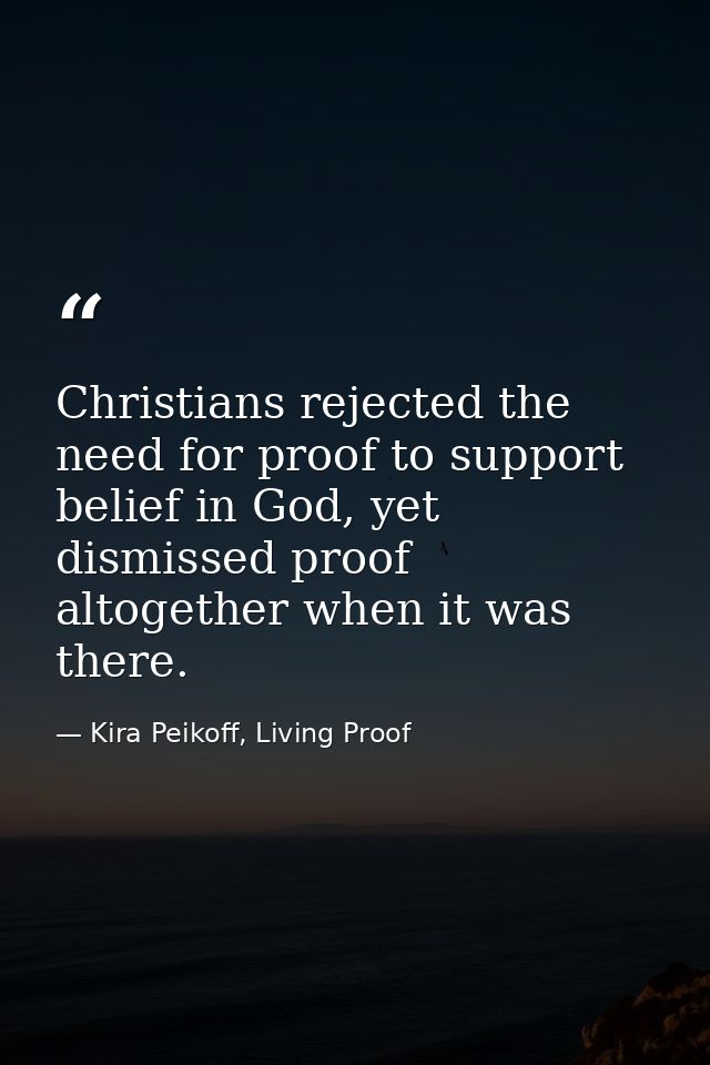 Christians rejected the need for proof to support belief in God, yet dismissed proof altogether when it was there. — Kira Peikoff, Living Proof