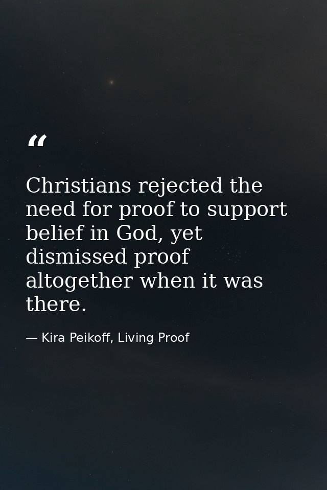 Christians rejected the need for proof to support belief in God, yet dismissed proof altogether when it was there. — Kira Peikoff, Living Proof