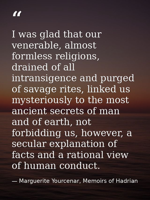 I was glad that our venerable, almost formless religions, drained of all intransigence and purged of savage rites, linke — Marguerite Yourcenar, Memoirs of Hadrian
