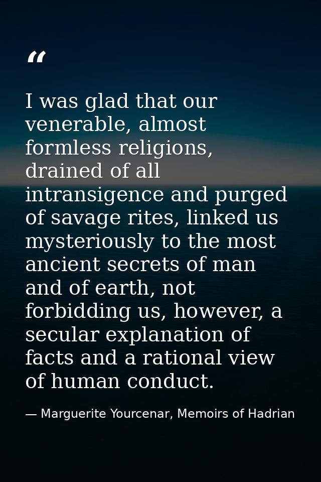I was glad that our venerable, almost formless religions, drained of all intransigence and purged of savage rites, linke — Marguerite Yourcenar, Memoirs of Hadrian