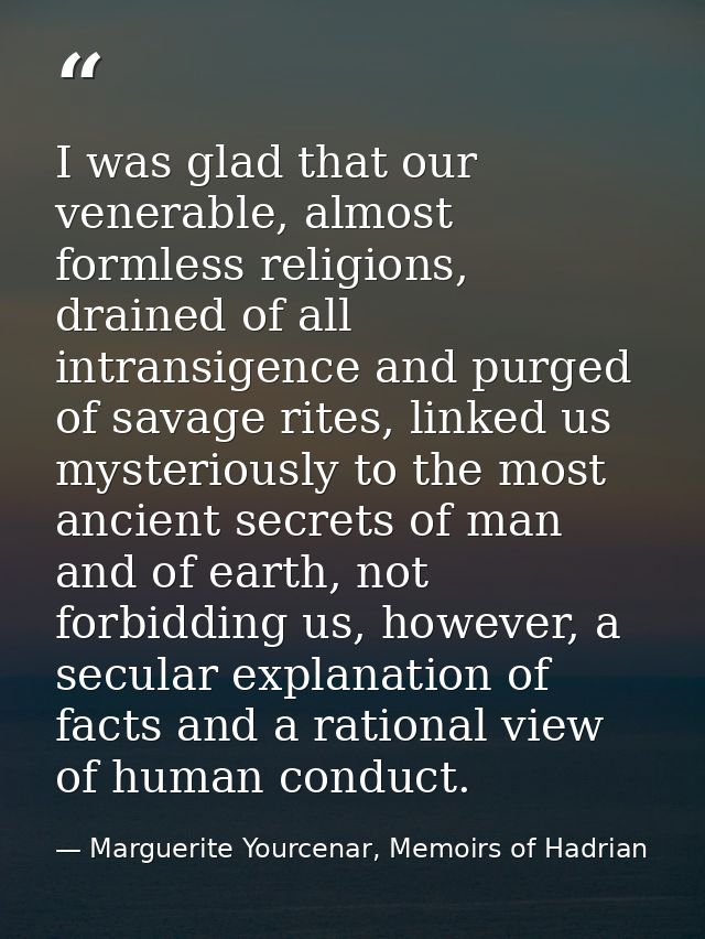 I was glad that our venerable, almost formless religions, drained of all intransigence and purged of savage rites, linke — Marguerite Yourcenar, Memoirs of Hadrian