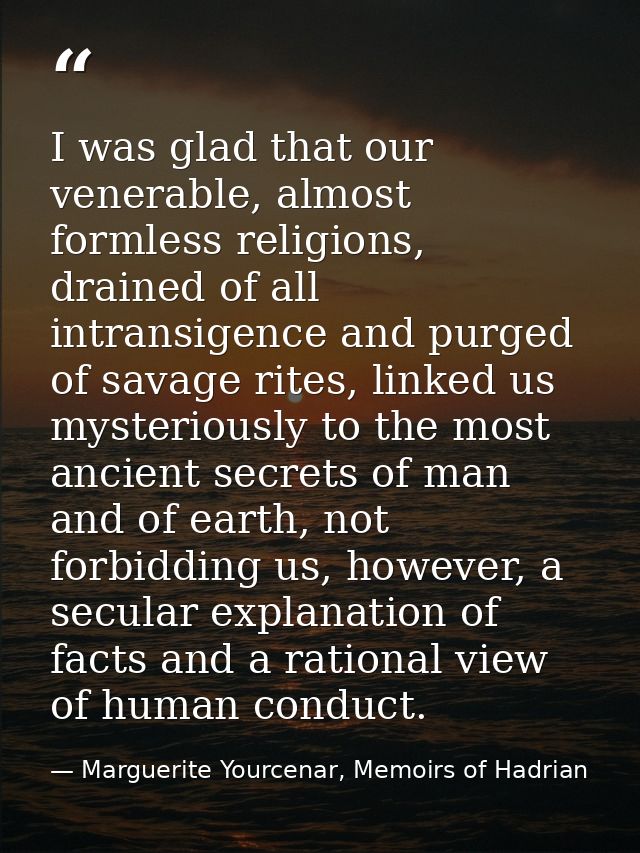 I was glad that our venerable, almost formless religions, drained of all intransigence and purged of savage rites, linke — Marguerite Yourcenar, Memoirs of Hadrian