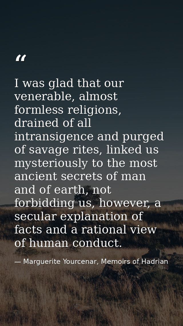 I was glad that our venerable, almost formless religions, drained of all intransigence and purged of savage rites, linke — Marguerite Yourcenar, Memoirs of Hadrian