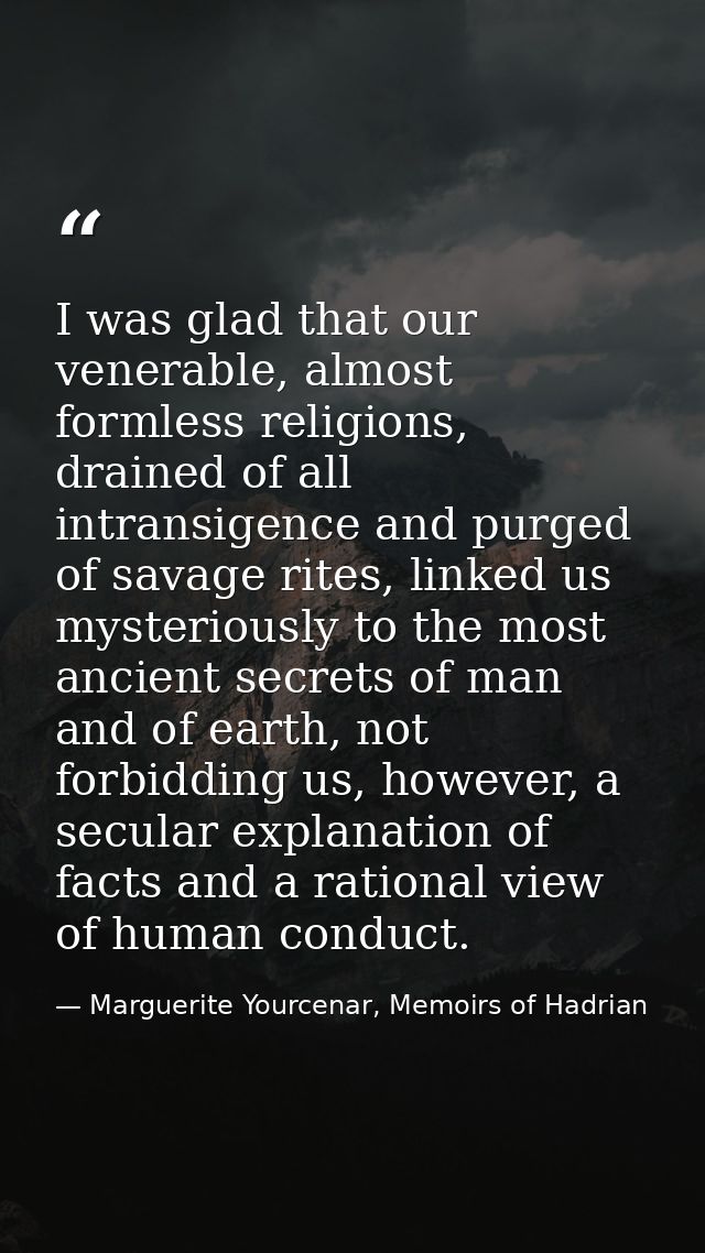 I was glad that our venerable, almost formless religions, drained of all intransigence and purged of savage rites, linke — Marguerite Yourcenar, Memoirs of Hadrian
