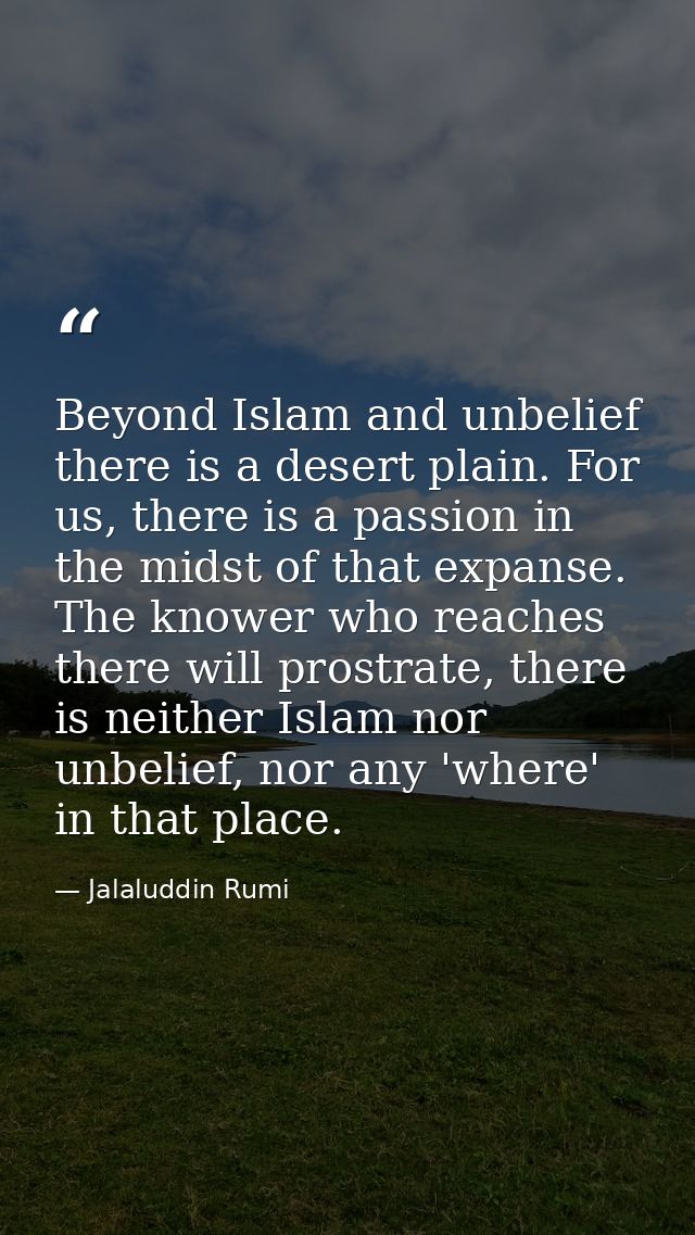Beyond Islam and unbelief there is a desert plain. For us, there is a passion in the midst of that expanse. The knower w — Jalaluddin Rumi