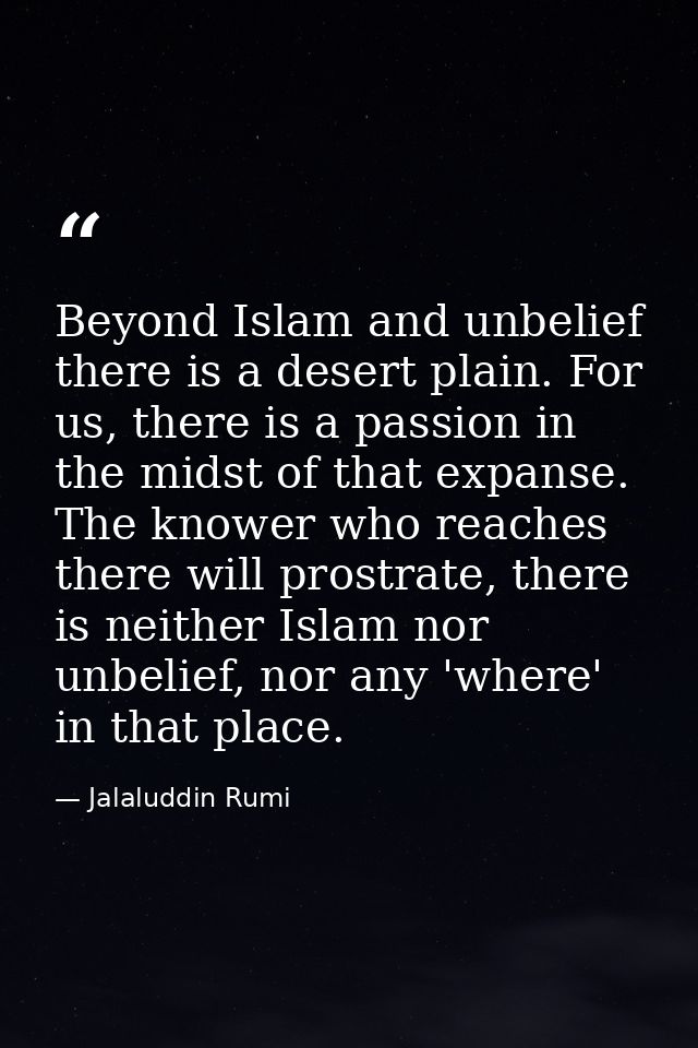 Beyond Islam and unbelief there is a desert plain. For us, there is a passion in the midst of that expanse. The knower w — Jalaluddin Rumi