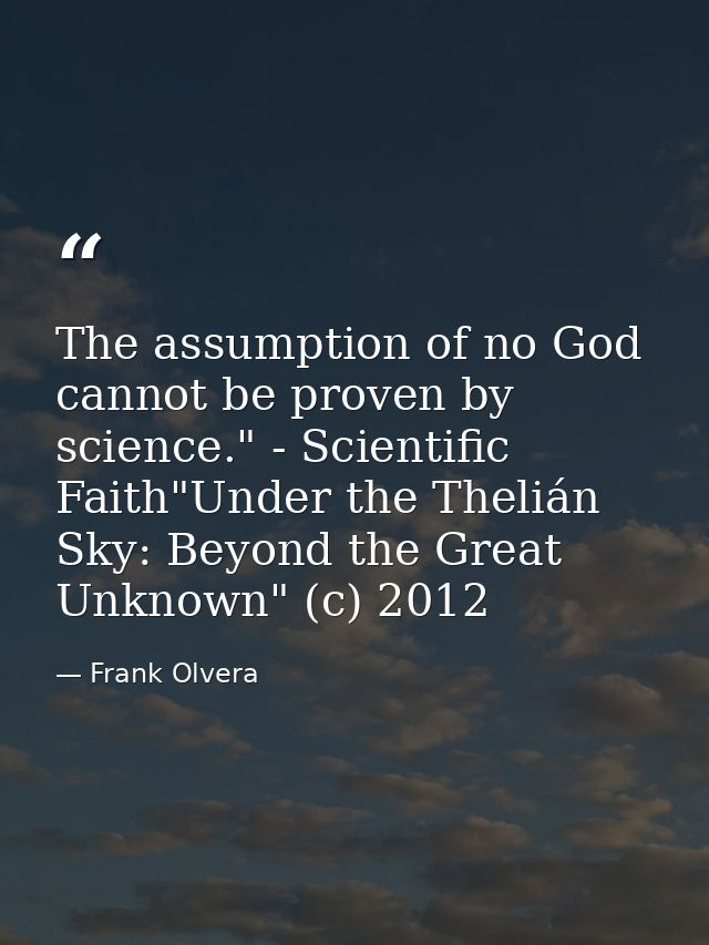 The assumption of no God cannot be proven by science." - Scientific Faith"Under the Thelián Sky: Beyond the Great Unknow — Frank Olvera