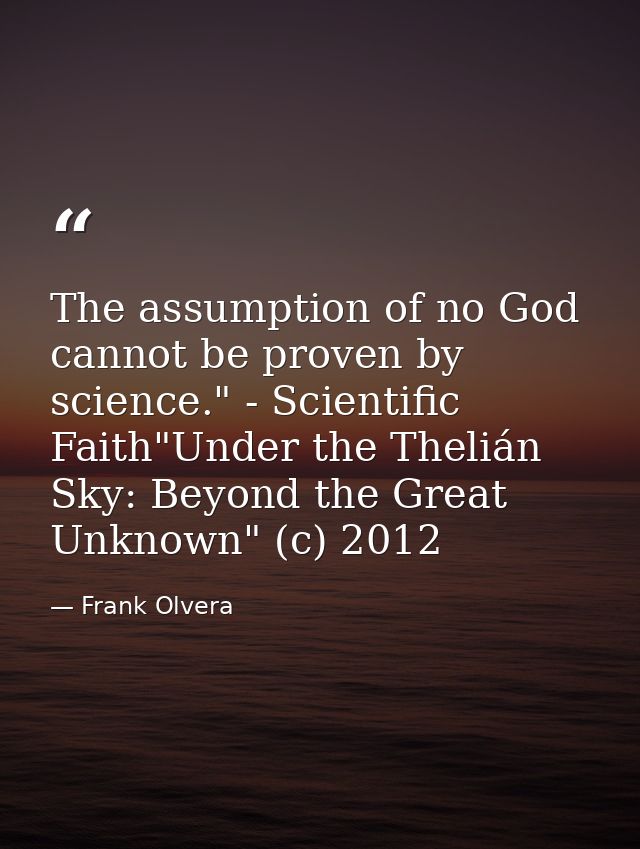 The assumption of no God cannot be proven by science." - Scientific Faith"Under the Thelián Sky: Beyond the Great Unknow — Frank Olvera