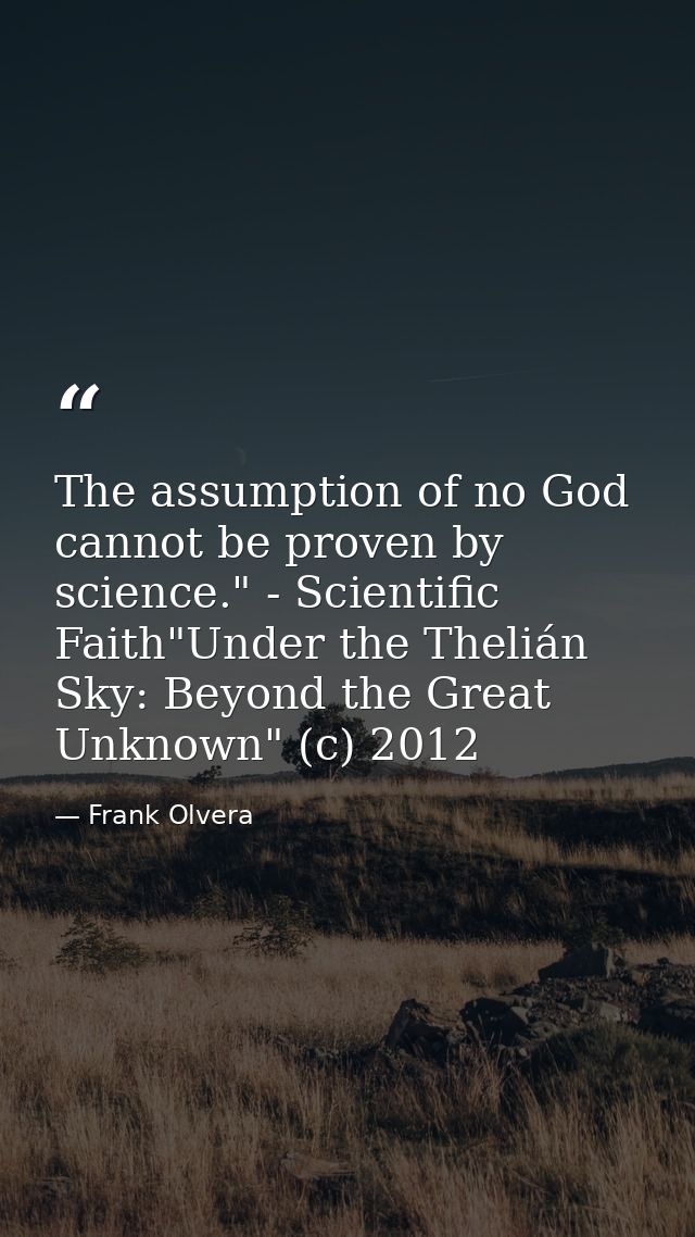 The assumption of no God cannot be proven by science." - Scientific Faith"Under the Thelián Sky: Beyond the Great Unknow — Frank Olvera