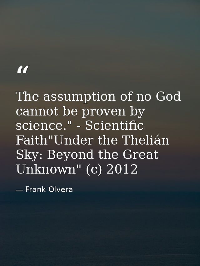 The assumption of no God cannot be proven by science." - Scientific Faith"Under the Thelián Sky: Beyond the Great Unknow — Frank Olvera