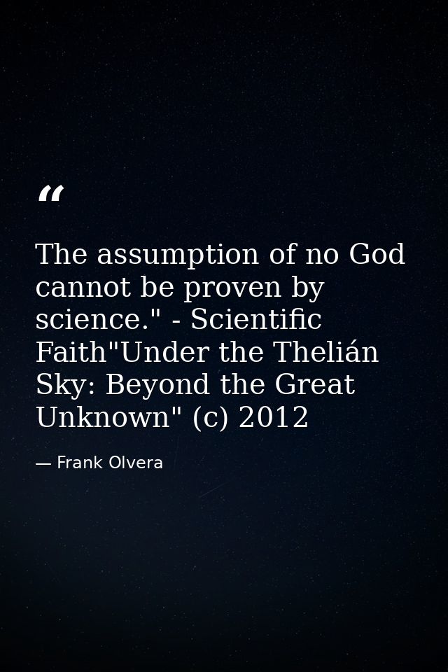 The assumption of no God cannot be proven by science." - Scientific Faith"Under the Thelián Sky: Beyond the Great Unknow — Frank Olvera