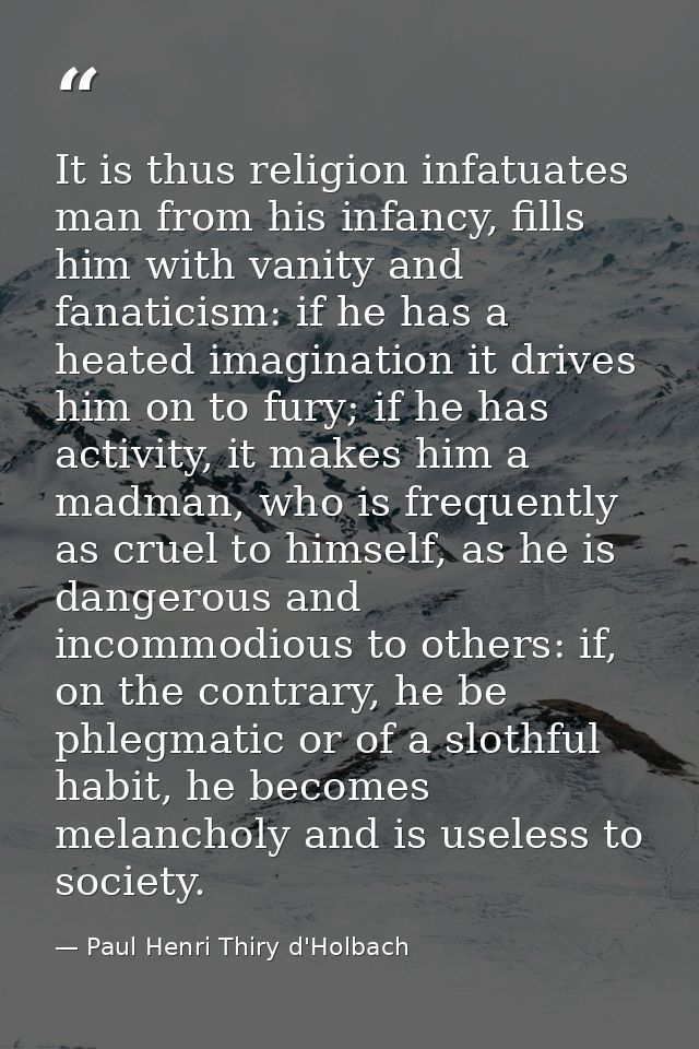 It is thus religion infatuates man from his infancy, fills him with vanity and fanaticism: if he has a heated imaginatio — Paul Henri Thiry d'Holbach