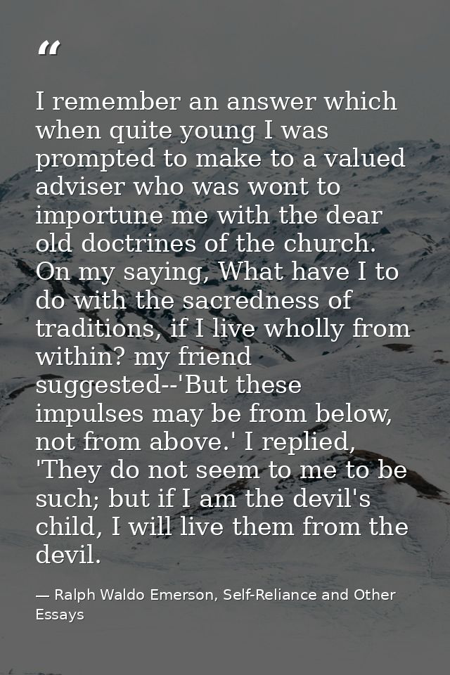I remember an answer which when quite young I was prompted to make to a valued adviser who was wont to importune me with — Ralph Waldo Emerson, Self-Reliance and Other Essays
