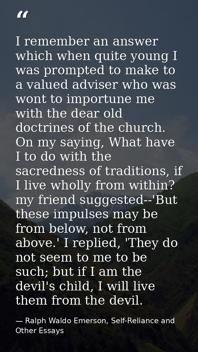 I remember an answer which when quite young I was prompted to make to a valued adviser who was wont to importune me with — Ralph Waldo Emerson, Self-Reliance and Other Essays