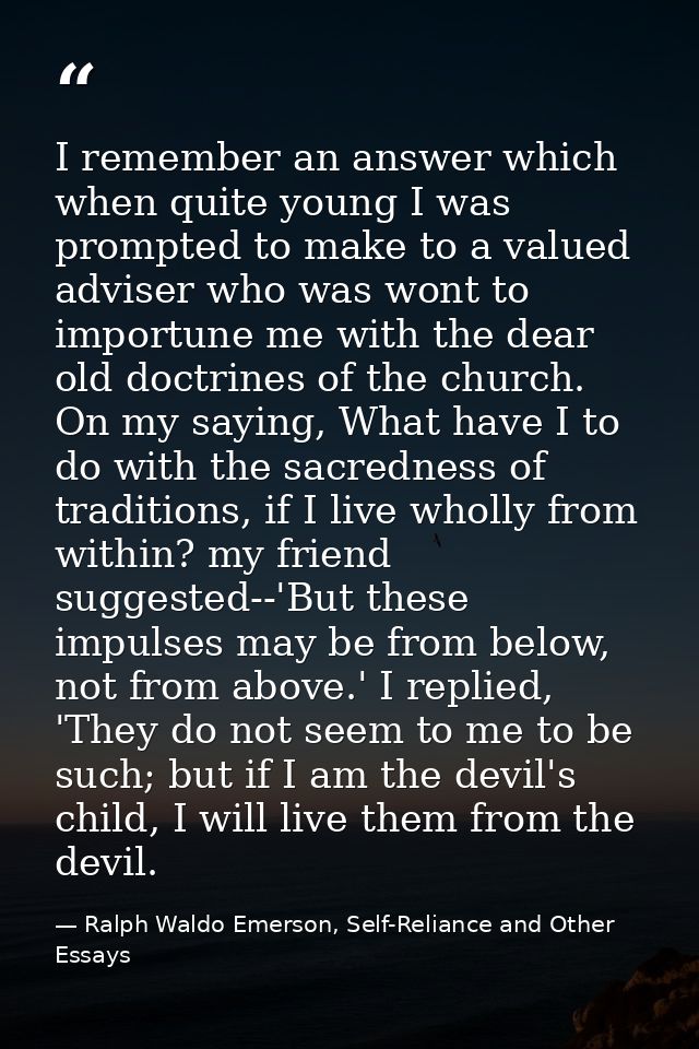 I remember an answer which when quite young I was prompted to make to a valued adviser who was wont to importune me with — Ralph Waldo Emerson, Self-Reliance and Other Essays