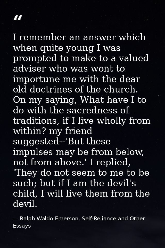 I remember an answer which when quite young I was prompted to make to a valued adviser who was wont to importune me with — Ralph Waldo Emerson, Self-Reliance and Other Essays