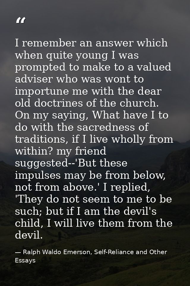 I remember an answer which when quite young I was prompted to make to a valued adviser who was wont to importune me with — Ralph Waldo Emerson, Self-Reliance and Other Essays