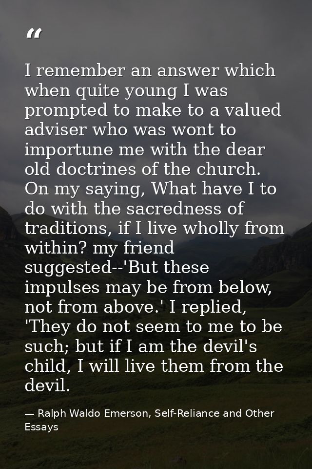 I remember an answer which when quite young I was prompted to make to a valued adviser who was wont to importune me with — Ralph Waldo Emerson, Self-Reliance and Other Essays