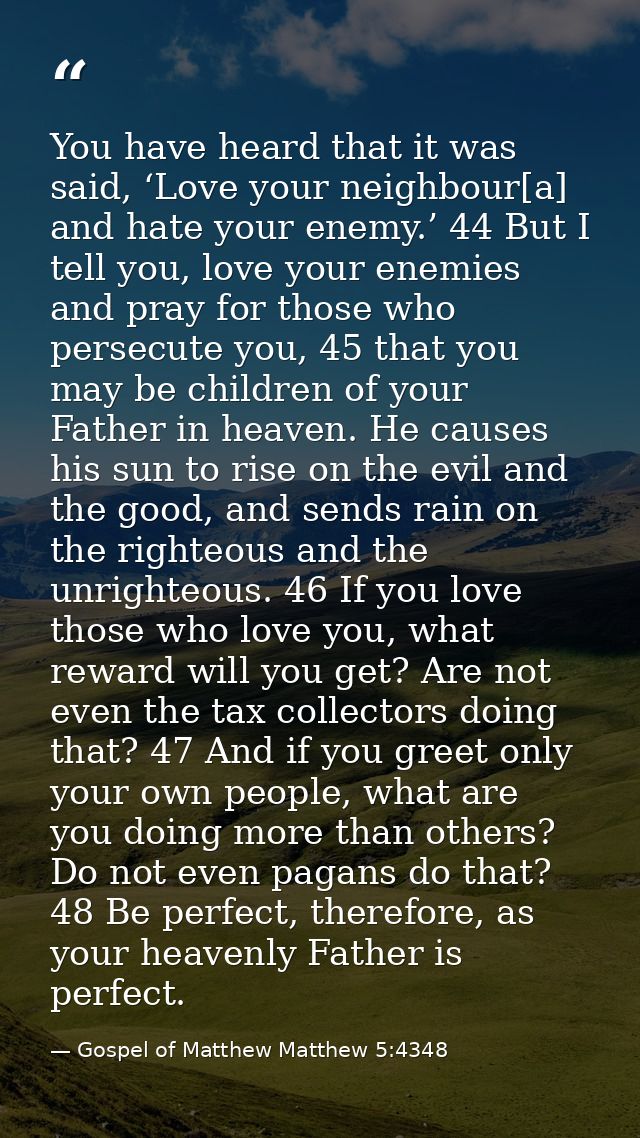 You have heard that it was said, ‘Love your neighbour[a] and hate your enemy.’ 44 But I tell you, love your enemies and  — Gospel of Matthew Matthew 5:4348