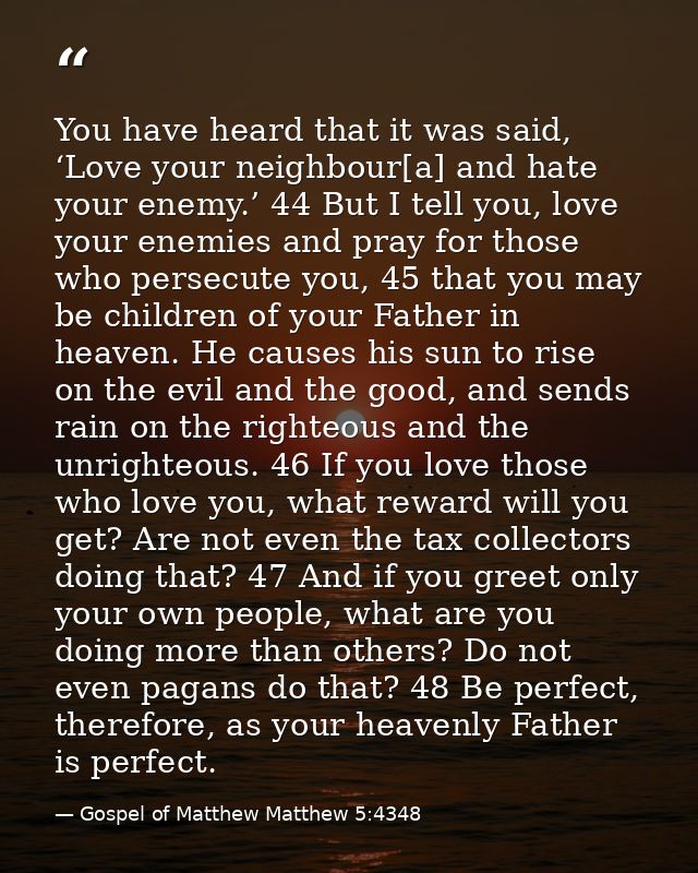 You have heard that it was said, ‘Love your neighbour[a] and hate your enemy.’ 44 But I tell you, love your enemies and  — Gospel of Matthew Matthew 5:4348