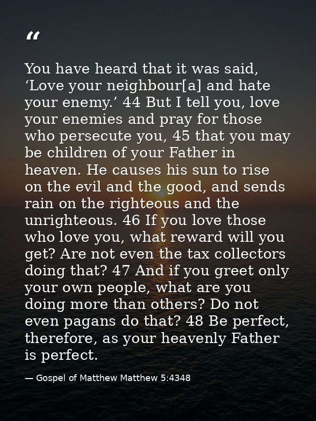 You have heard that it was said, ‘Love your neighbour[a] and hate your enemy.’ 44 But I tell you, love your enemies and  — Gospel of Matthew Matthew 5:4348