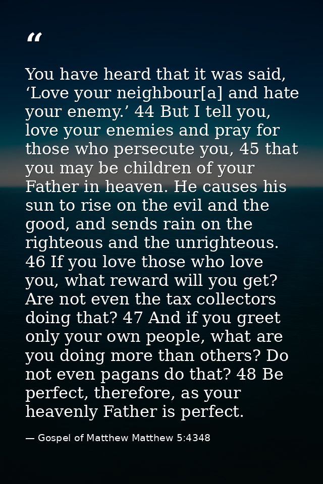 You have heard that it was said, ‘Love your neighbour[a] and hate your enemy.’ 44 But I tell you, love your enemies and  — Gospel of Matthew Matthew 5:4348