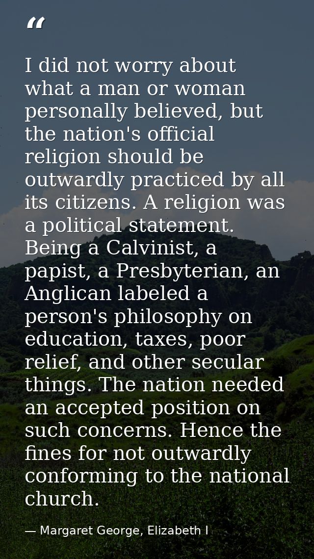 I did not worry about what a man or woman personally believed, but the nation's official religion should be outwardly pr — Margaret George, Elizabeth I