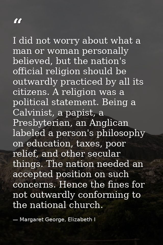 I did not worry about what a man or woman personally believed, but the nation's official religion should be outwardly pr — Margaret George, Elizabeth I