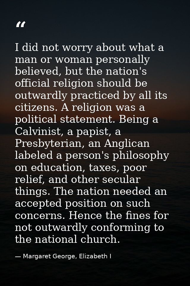 I did not worry about what a man or woman personally believed, but the nation's official religion should be outwardly pr — Margaret George, Elizabeth I