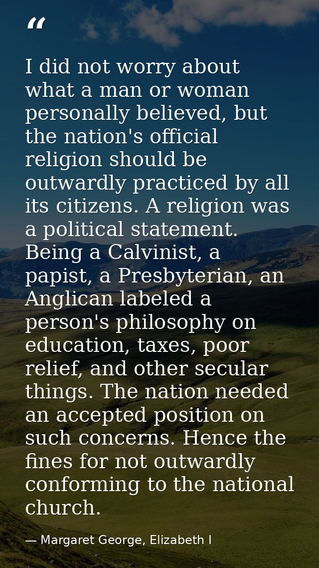 I did not worry about what a man or woman personally believed, but the nation's official religion should be outwardly pr — Margaret George, Elizabeth I