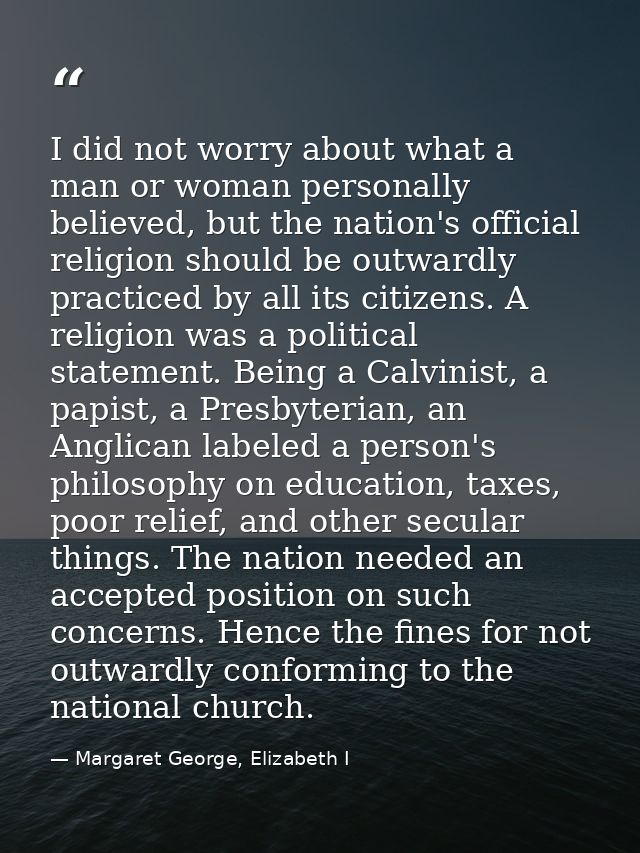 I did not worry about what a man or woman personally believed, but the nation's official religion should be outwardly pr — Margaret George, Elizabeth I