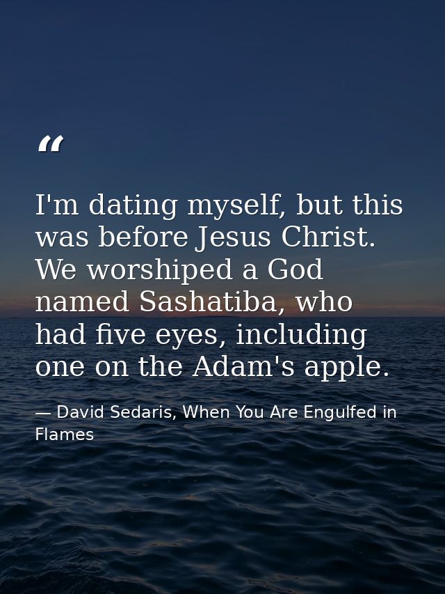 I'm dating myself, but this was before Jesus Christ. We worshiped a God named Sashatiba, who had five eyes, including on — David Sedaris, When You Are Engulfed in Flames