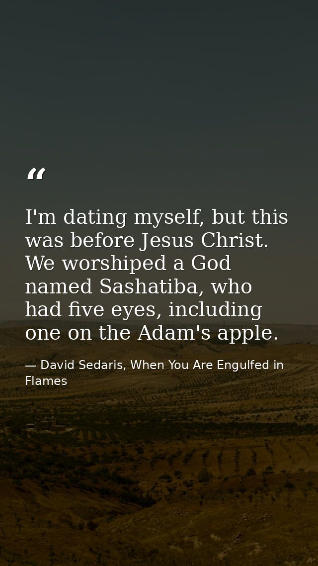 I'm dating myself, but this was before Jesus Christ. We worshiped a God named Sashatiba, who had five eyes, including on — David Sedaris, When You Are Engulfed in Flames