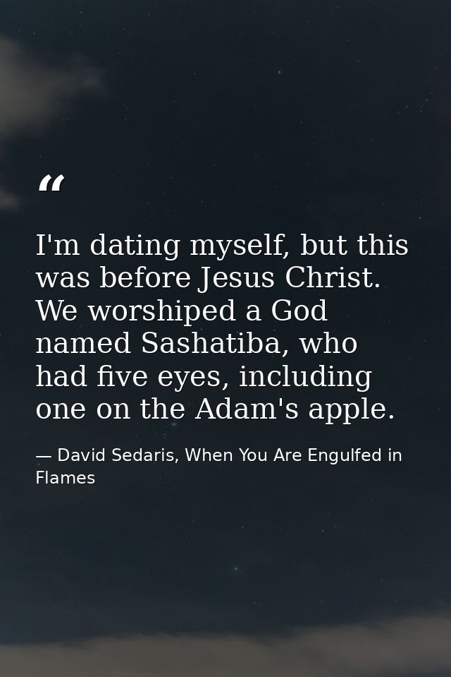 I'm dating myself, but this was before Jesus Christ. We worshiped a God named Sashatiba, who had five eyes, including on — David Sedaris, When You Are Engulfed in Flames