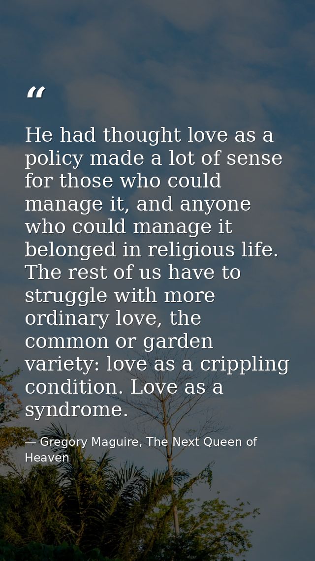 He had thought love as a policy made a lot of sense for those who could manage it, and anyone who could manage it belong — Gregory Maguire, The Next Queen of Heaven