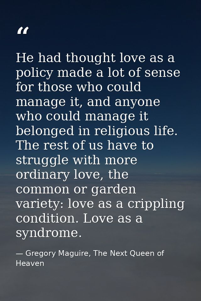 He had thought love as a policy made a lot of sense for those who could manage it, and anyone who could manage it belong — Gregory Maguire, The Next Queen of Heaven