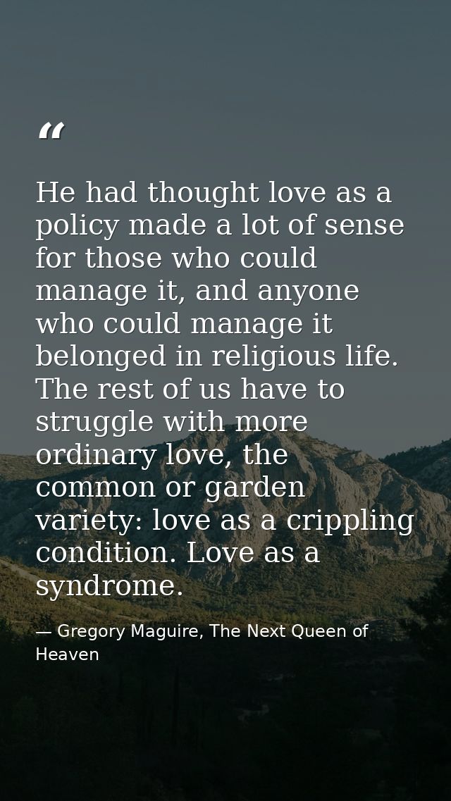 He had thought love as a policy made a lot of sense for those who could manage it, and anyone who could manage it belong — Gregory Maguire, The Next Queen of Heaven