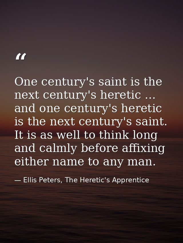 One century's saint is the next century's heretic ... and one century's heretic is the next century's saint. It is as we — Ellis Peters, The Heretic's Apprentice