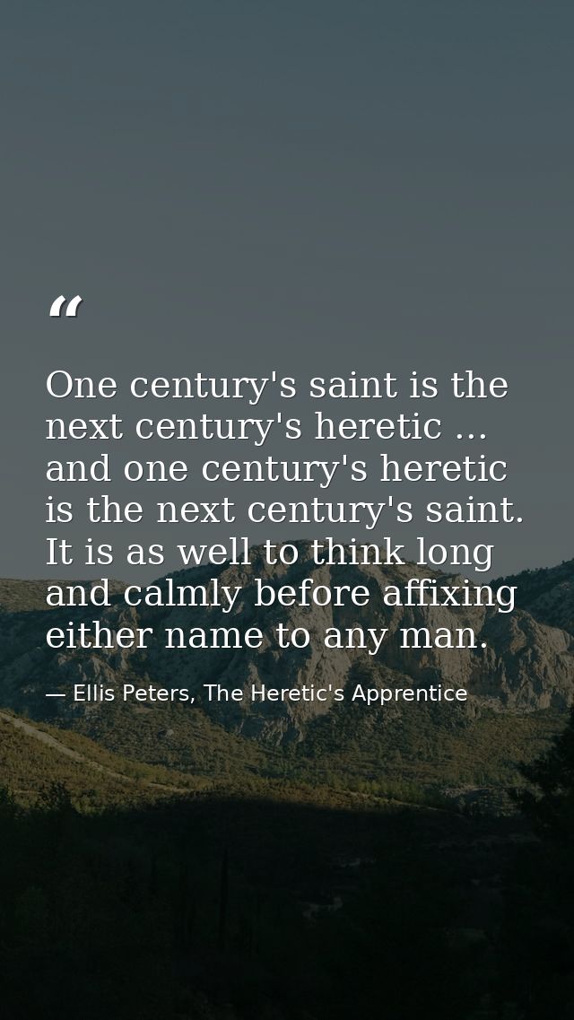 One century's saint is the next century's heretic ... and one century's heretic is the next century's saint. It is as we — Ellis Peters, The Heretic's Apprentice