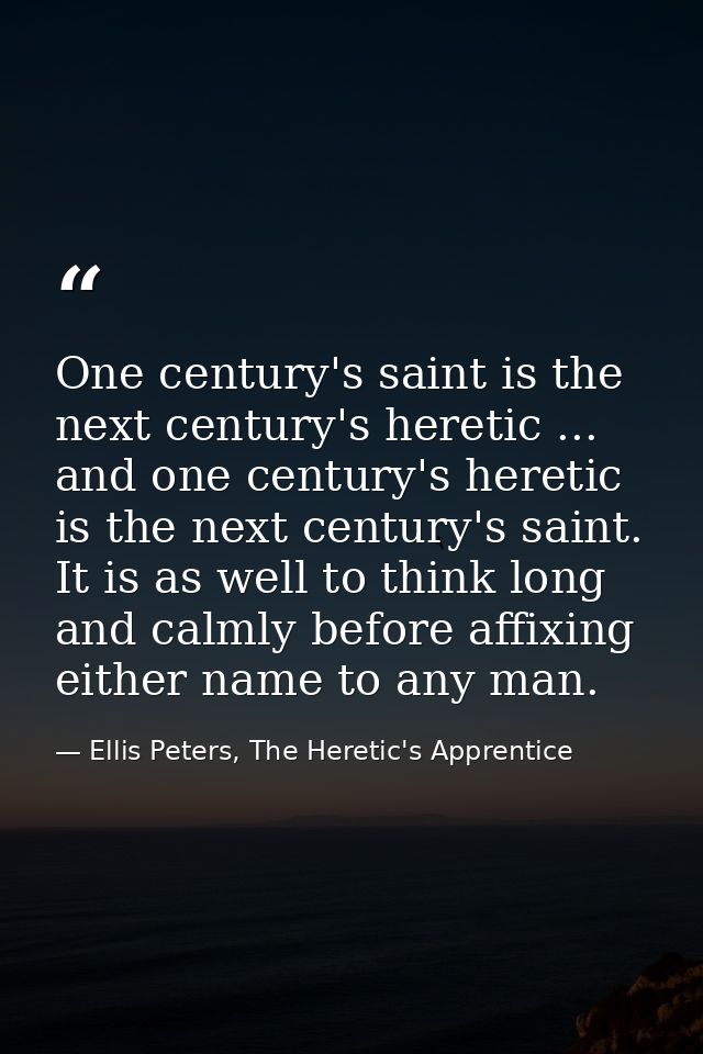 One century's saint is the next century's heretic ... and one century's heretic is the next century's saint. It is as we — Ellis Peters, The Heretic's Apprentice