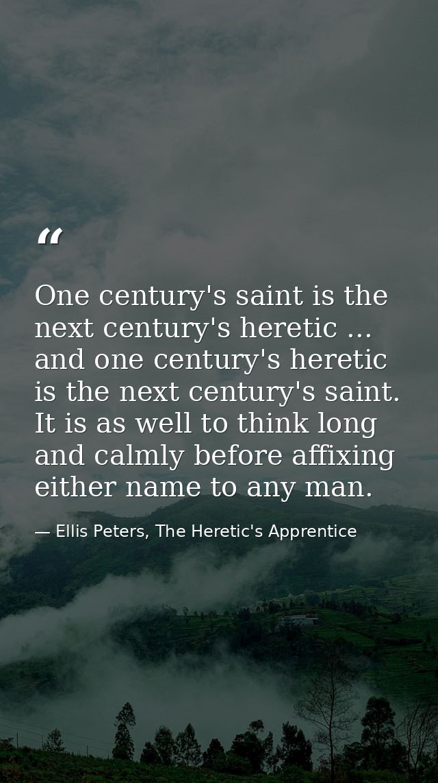 One century's saint is the next century's heretic ... and one century's heretic is the next century's saint. It is as we — Ellis Peters, The Heretic's Apprentice