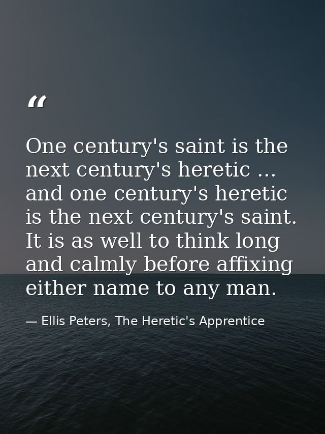 One century's saint is the next century's heretic ... and one century's heretic is the next century's saint. It is as we — Ellis Peters, The Heretic's Apprentice