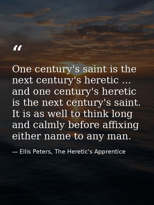 One century's saint is the next century's heretic ... and one century's heretic is the next century's saint. It is as we — Ellis Peters, The Heretic's Apprentice