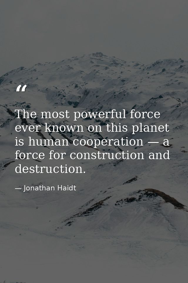 The most powerful force ever known on this planet is human cooperation — a force for construction and destruction. — Jonathan Haidt