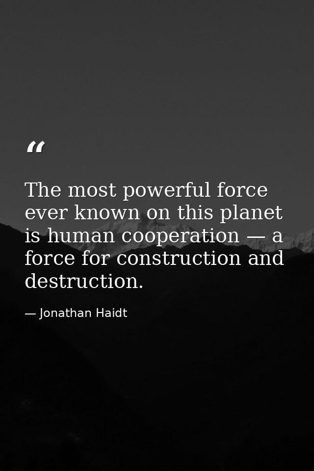 The most powerful force ever known on this planet is human cooperation — a force for construction and destruction. — Jonathan Haidt