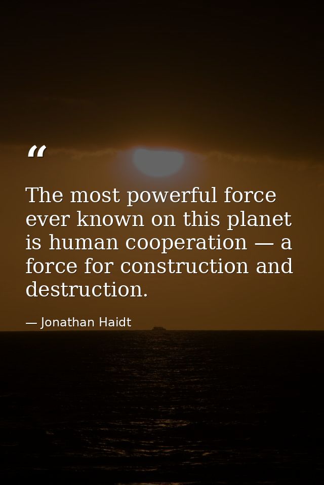 The most powerful force ever known on this planet is human cooperation — a force for construction and destruction. — Jonathan Haidt