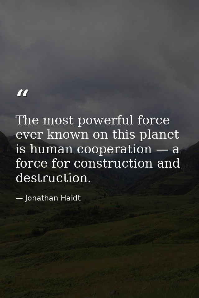 The most powerful force ever known on this planet is human cooperation — a force for construction and destruction. — Jonathan Haidt