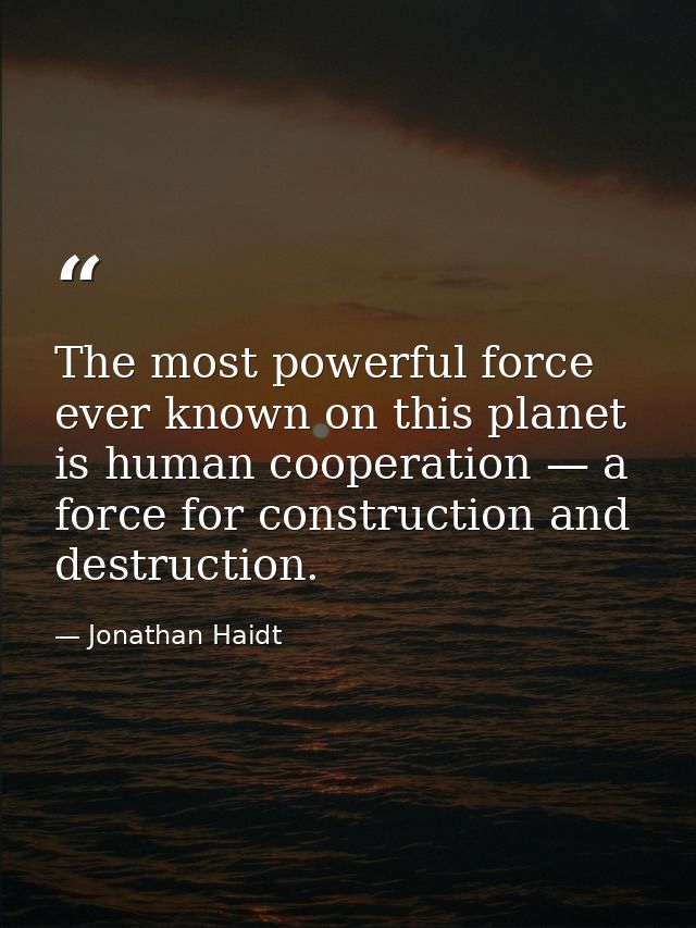 The most powerful force ever known on this planet is human cooperation — a force for construction and destruction. — Jonathan Haidt