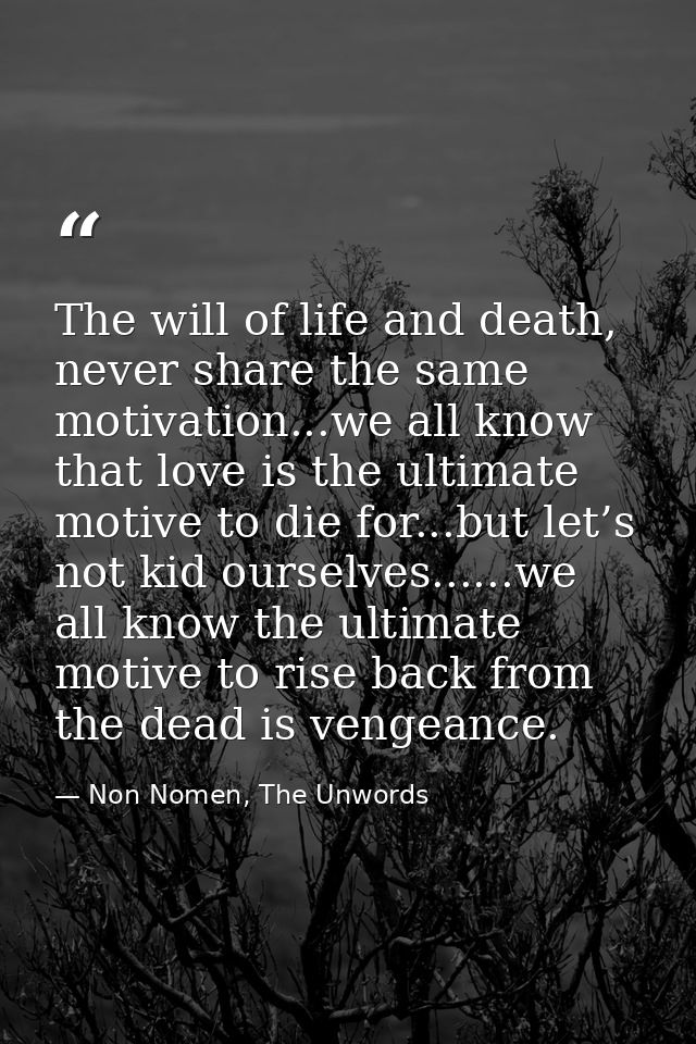 The will of life and death, never share the same motivation...we all know that love is the ultimate motive to die for... — Non Nomen, The Unwords