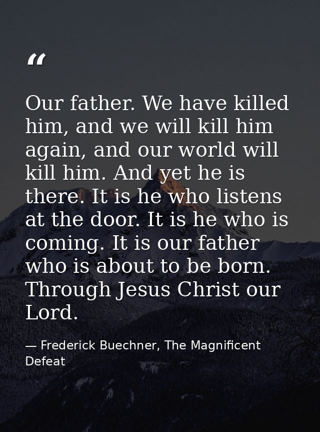 Our father. We have killed him, and we will kill him again, and our world will kill him. And yet he is there. It is he w — Frederick Buechner, The Magnificent Defeat